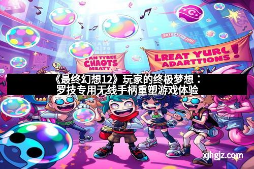 《最终幻想12》玩家的终极梦想：罗技专用无线手柄重塑游戏体验